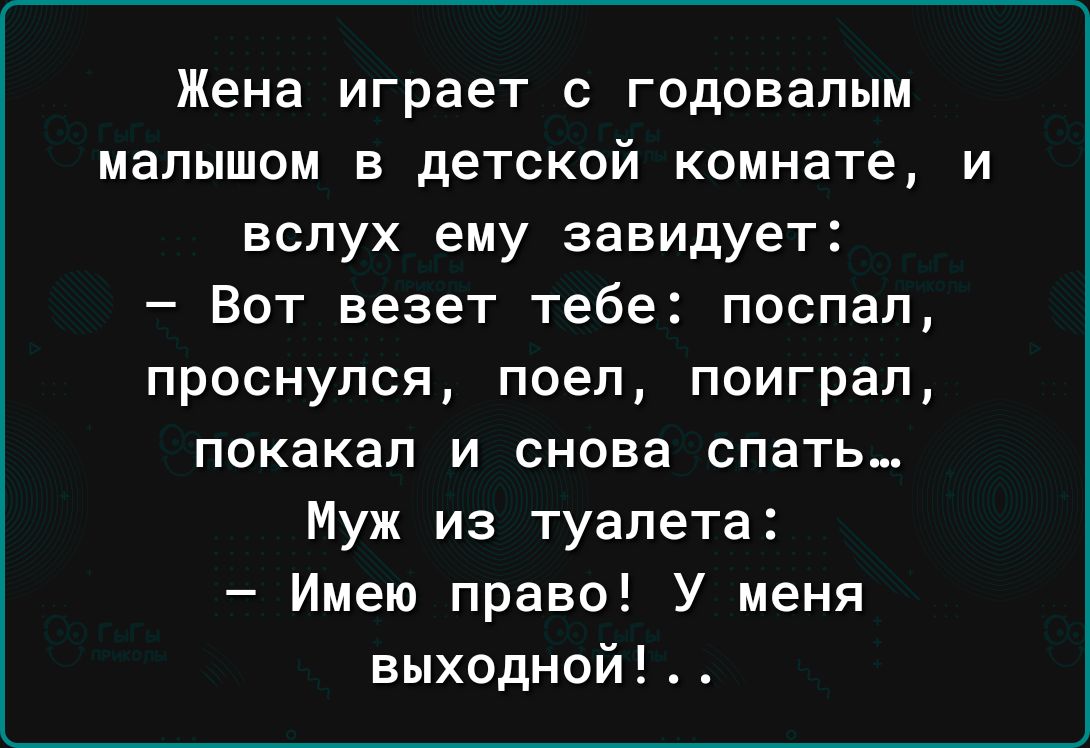 Жена играет с годовапым малышом в детской комнате вслух ему завидует Вот везет тебе поспал проснулся поеп поиграл покакал и снова спать Муж из туалета Имею право У меня выходной