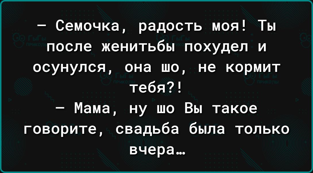 Семочка радость моя Ты после женитьбы похудел и осунупся она шо не кормит тебя Мама ну то Вы такое говорите свадьба была только вчера
