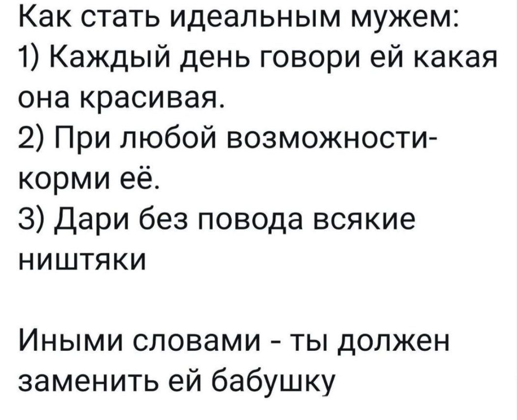 Как стать идеальным мужем 1 Каждый день говори ей какая она красивая 2 При любой возможности корми её 3 Дари без повода всякие ништяки Иными словами ты должен заменить ей бабушку
