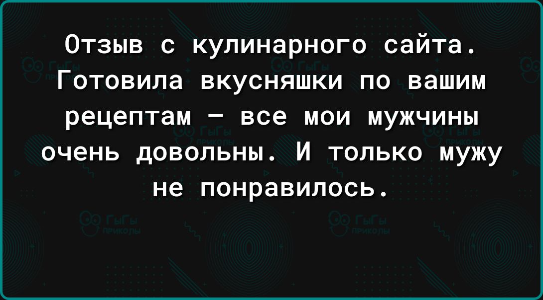 Отзыв кулинарного сайтаА Готовипа вкусняшки по вашим рецептам все мои мужчины очень довольны И ТОЛЬКО мужу не понравилось