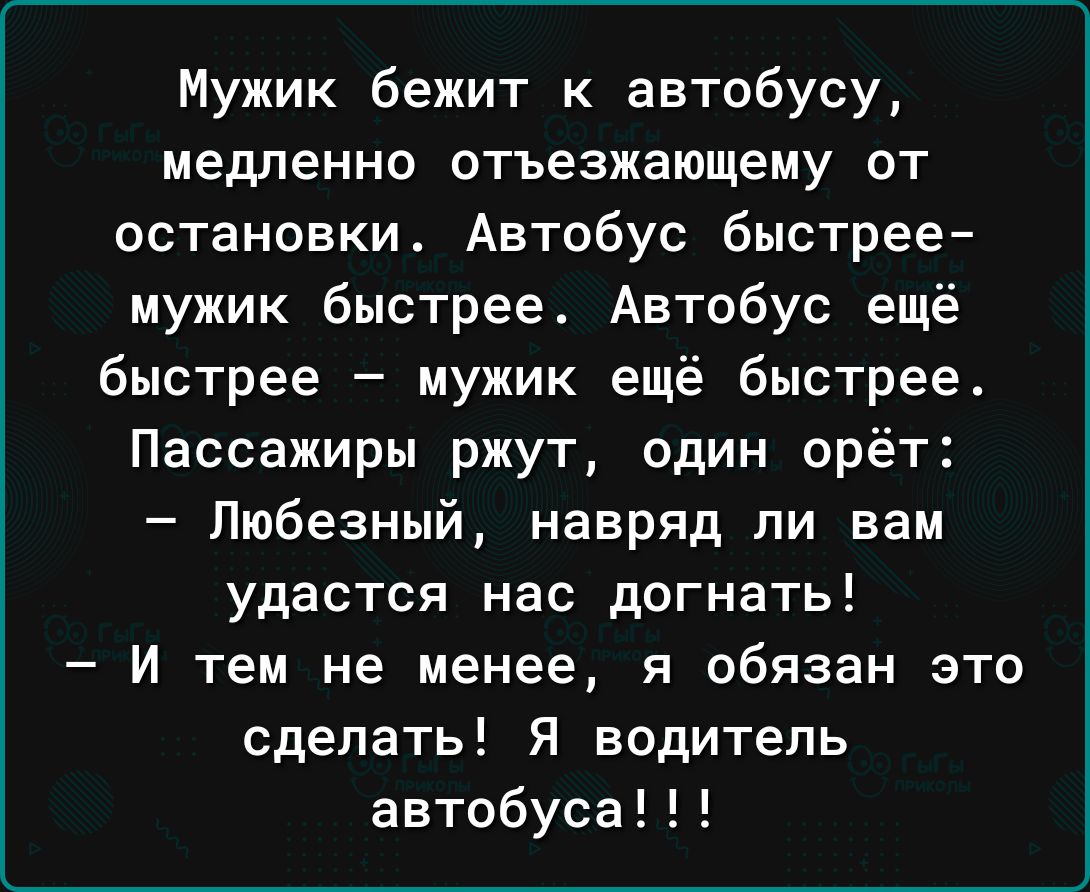 Мужик бежит к автобусу медленно отъезжающему от остановки Автобус быстрее мужик быстрее Автобус ещё быстрее мужик ещё быстрее Пассажиры ржут один орёт Любезный навряд ли вам удастся нас догнать И тем не менее я обязан это сделать Я водитель автобуса