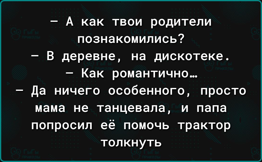 А как твои родители познакомились В деревне на дискотеке Как романтично да ничего особенного просто мама не танцевала и папа попросил её помочь трактор толкнуть