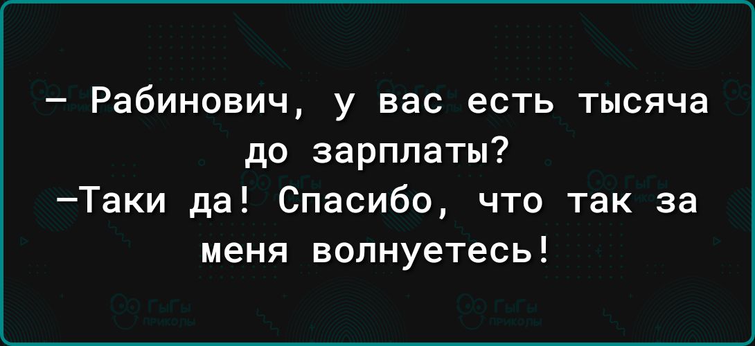 Рабинович у вас есть тысяча до зарплаты Таки да Спасибо что так за меня волнуетесь