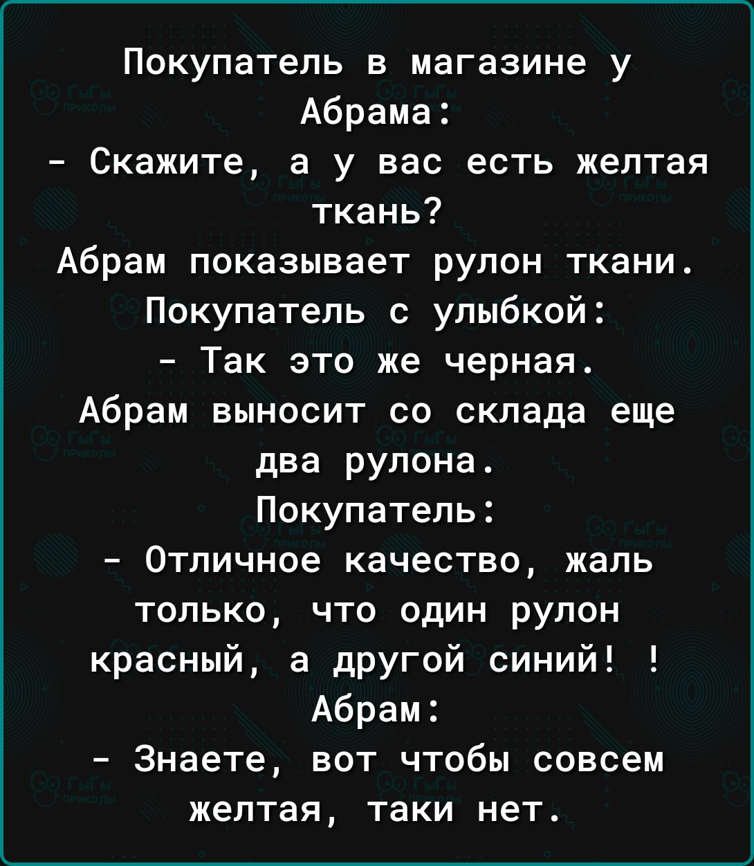 Покупатель в магазине у Абрама Скажите а у вас есть желтая ткань Абрам показывает рулон ткани Покупатель с улыбкой Так это же черная Абрам выносит со склада еще два рулона Покупатель Отличное качество жаль только что один рулон красный а другой синий Абрам Знаете вот чтобы совсем желтая ТЗКИ нет