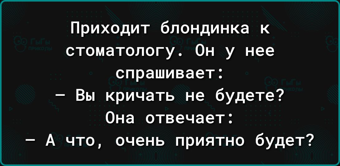 Приходит блондинка к стоматологу Он у нее спрашивает Вы кричать не будете Она отвечает А что очень приятно будет