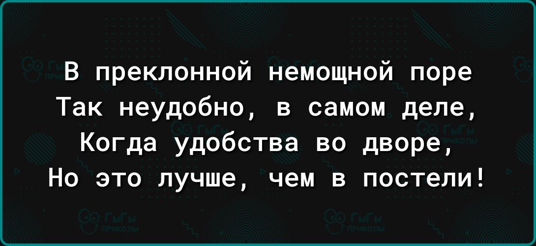 В преклонной немощной поре Так неудобно в самом деле Когда удобства во дворе Но это лучше чем в постели