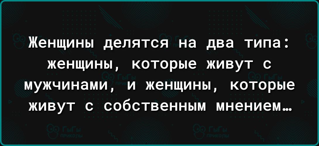 Женщины делятся на два типа женщины которые живут с мужчинами И ЖЕНЩИНЫ КОТОРЫЕ ЖИВУТ С собственным мнением_