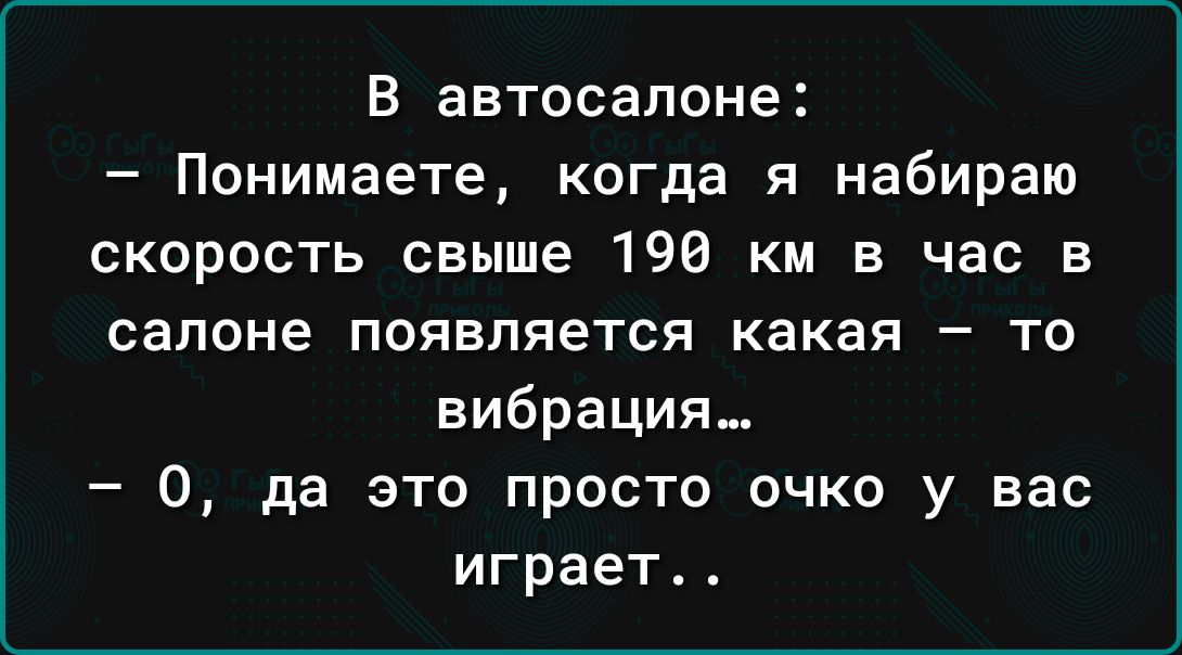 В автосалоне Понимаете когда я набираю скорость свыше 196 км в час в салоне появляется какая то вибрация 0 да это просто очко у вас играет