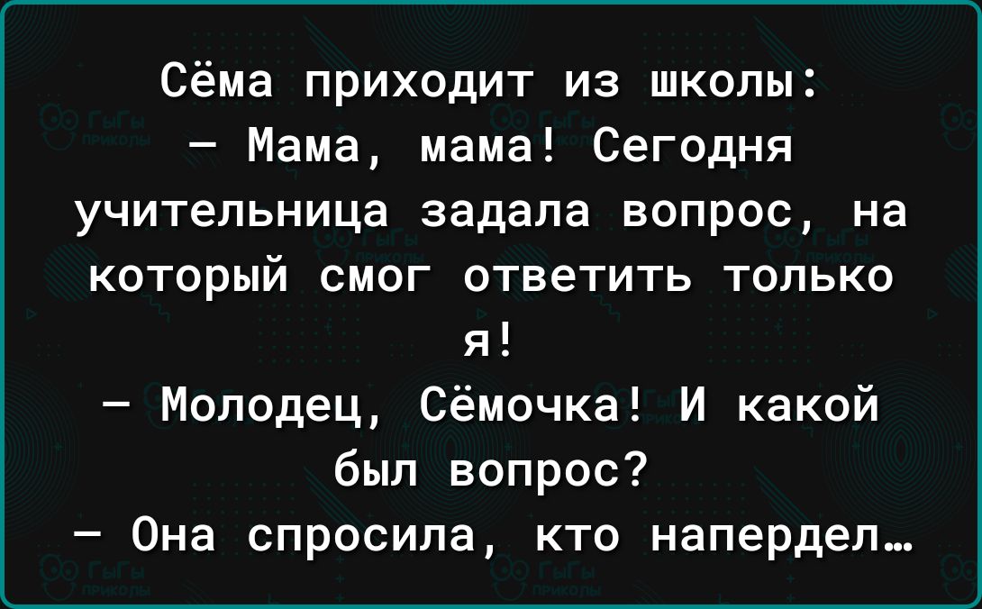 Сёма приходит из школы Мама мама Сегодня учительница задала вопрос на КОТОРЫЙ СМОГ ответить ТОЛЬКО я Молодец Сёмочка И какой был вопрос Она спросила кто напердеп