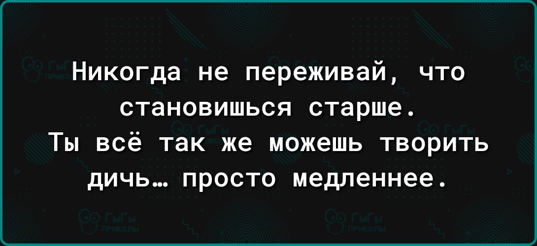Никогда не переживай что становишься старше ТЫ всё ТЕК же МОЖЕШЬ ТБОРИТЬ дичь ПРОСТО медленнее
