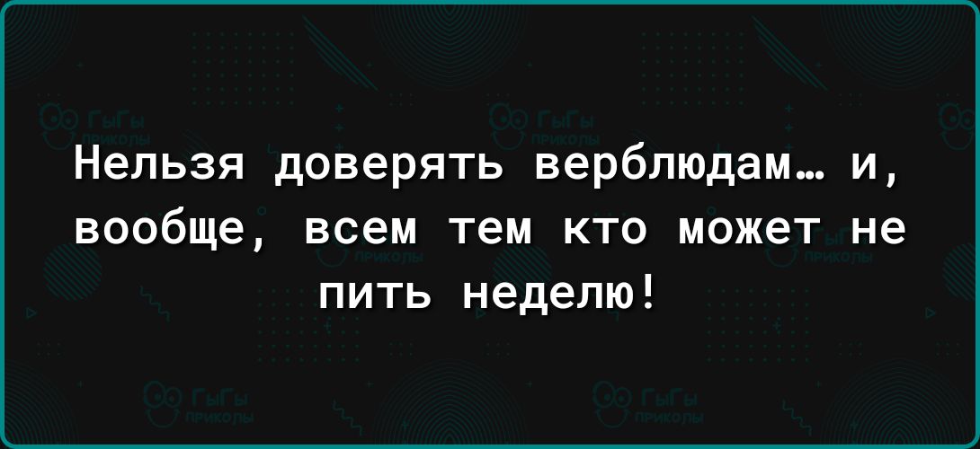 Нельзя доверять верблюдам и вообще ВСЕМ ТЕМ КТО МОЖЕТ не пить неделю