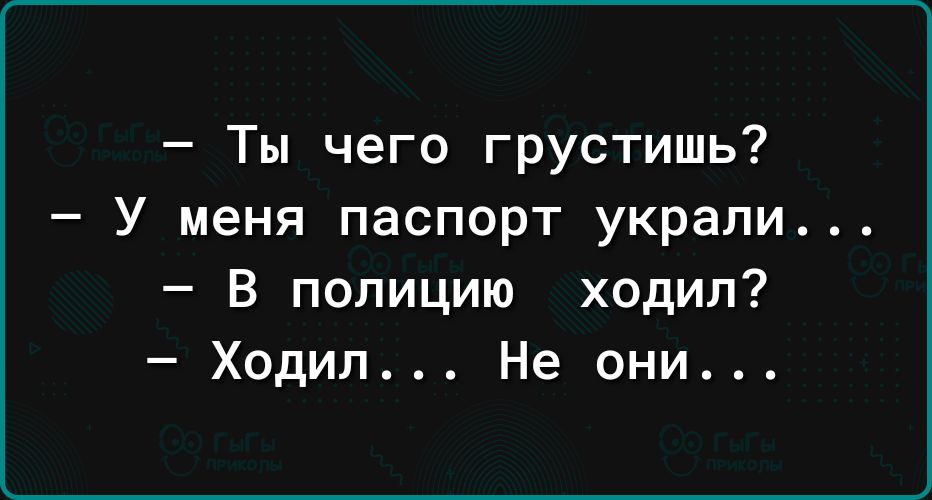 Ты чего грустишь У меня паспорт украли В полицию ходил Ходил Не они
