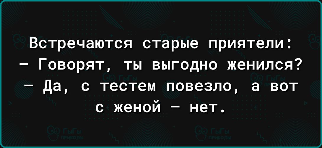 Встречаются старые приятели Говорят ты выгодно женился да с тестем повезло вот с женой нет