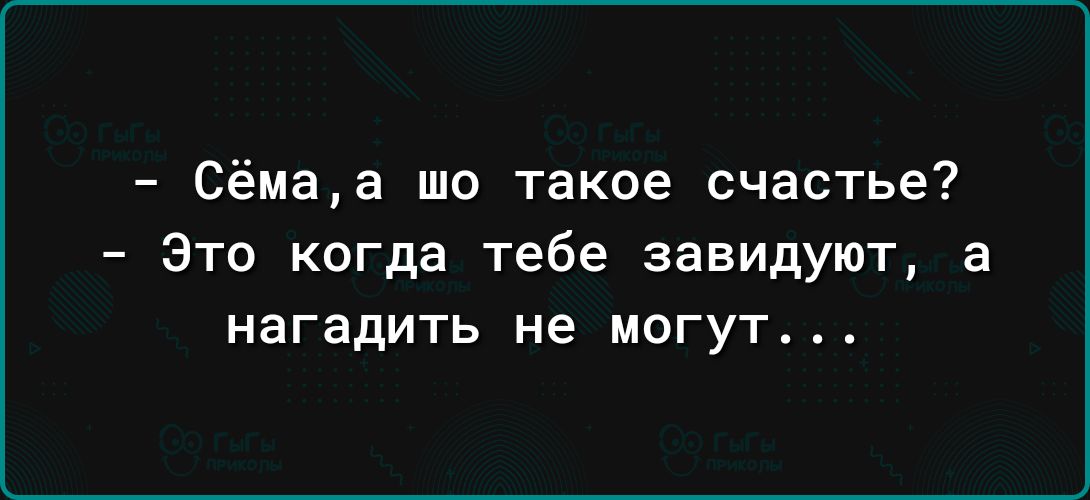 Сёмаа шо такое счастье Это когда тебе завидуют а нагадить не могут