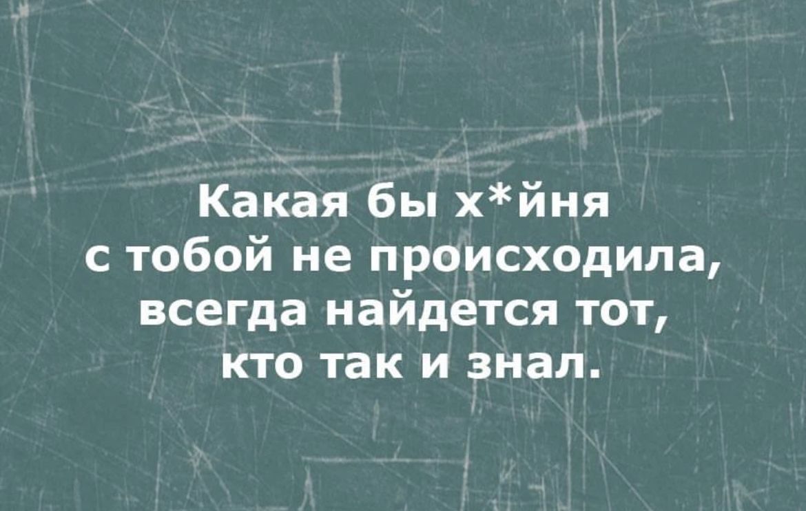 Какая бы хйня тобой не происходила всегда найдется тот кто так и знал