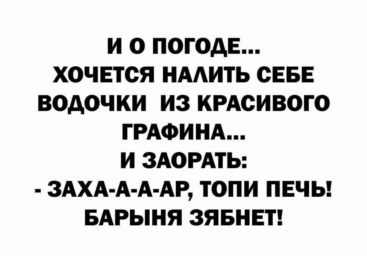 И О ПОГОАЕ ХОЧЕТСЯ НААИТЬ СЕБЕ ВОАОЧКИ ИЗ КРАСИВОГО ГРАФИНА И ЗАОРАТЬ ЗАХА А А АР ТОПИ ПЕЧЬ БАРЫНЯ ЗЯБНЕТ