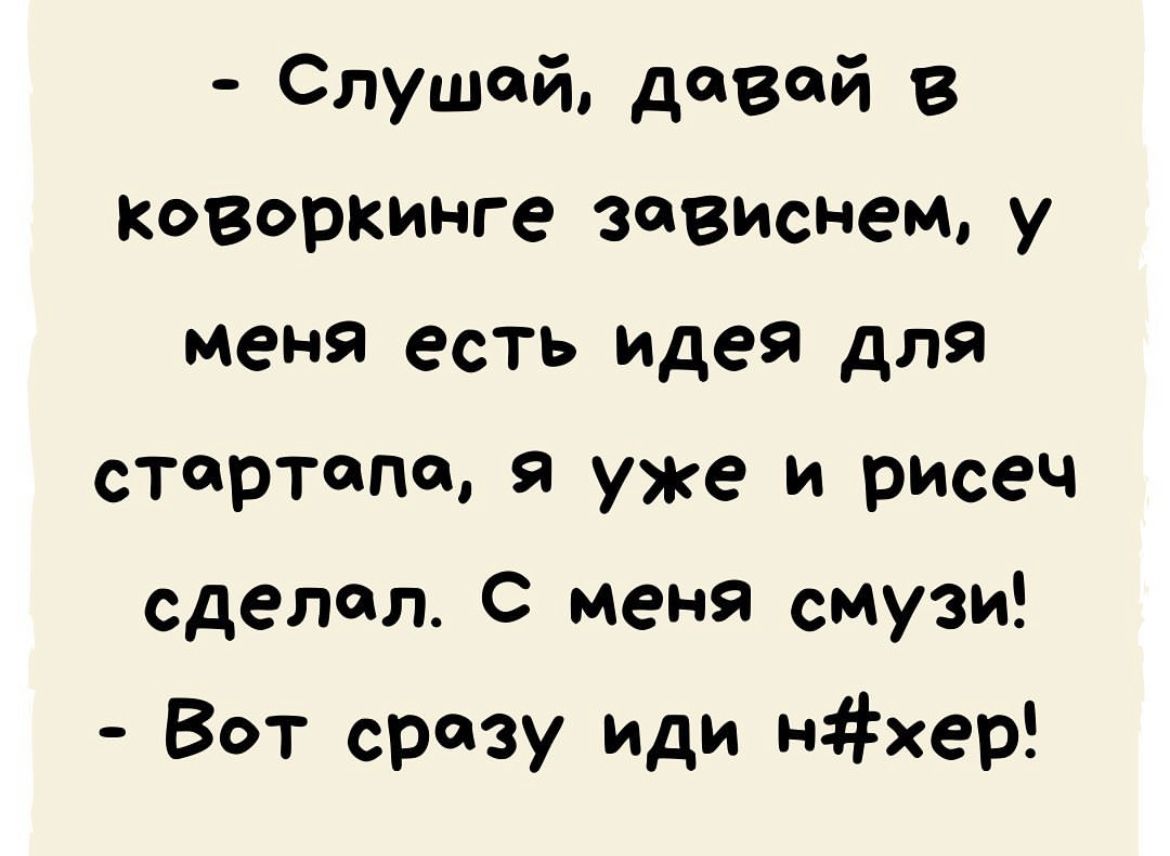 Слушай довай в коворкинге зависнет у меня есть идея для стартапа уже и рисеч сделал С меня смузи Вот срезу иди нхер