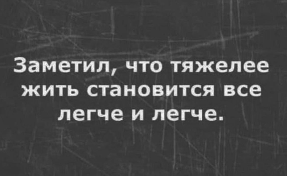 Заметил что тяжелее жить становится все легче и легче