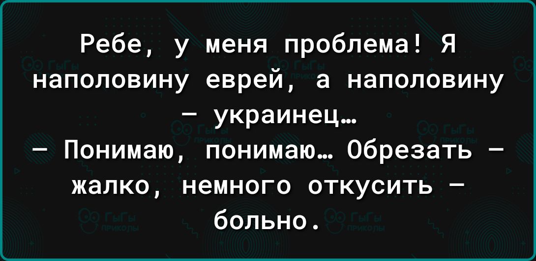 Ребе у меня проблема Я наполовину еврей а наполовину украинец Понимаю понимаю Обрезать жалко немного откусить больно