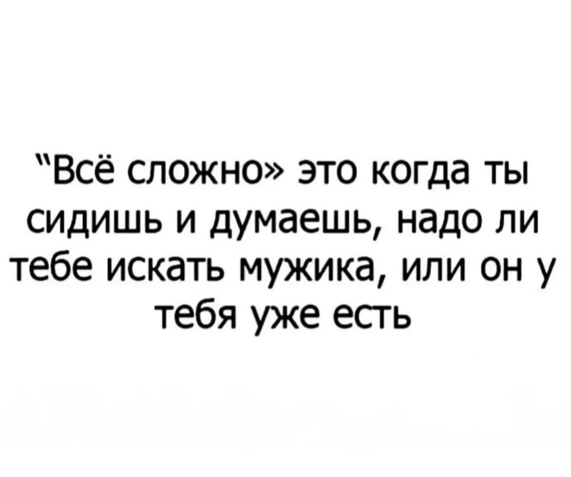 Всё сложно это когда ты сидишь и думаешь надо ли тебе искать мужика или он у тебя уже есгь