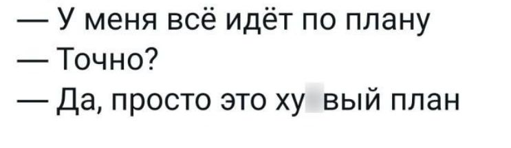 У меня всё идёт по плану Точно Да просто это ху вый план