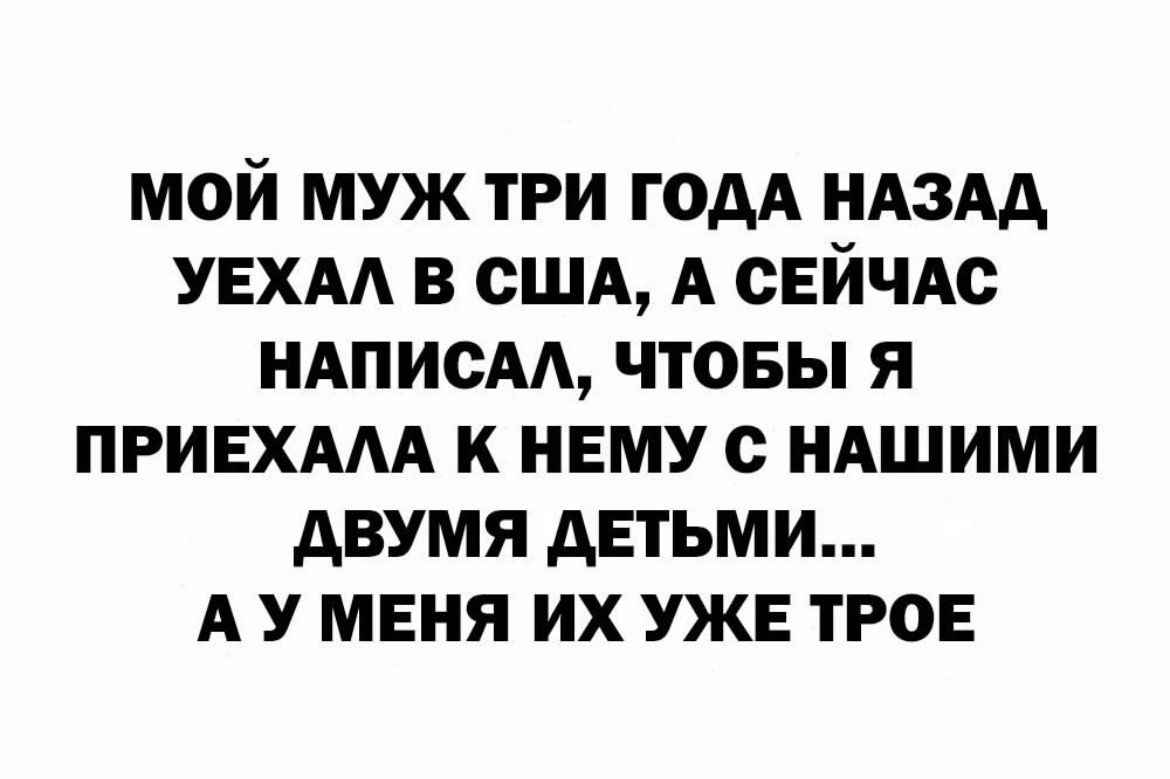 МОЙ МУЖ ТРИ ГОАА НАЗАА УЕХАА В США А СЕЙЧАС НАПИСАА ЧТОБЫ Я ПРИЕХААА К НЕМУ с НАШИМИ АВУМЯ АЕТЬМИ А У МЕНЯ ИХ УЖЕ ТРОЕ