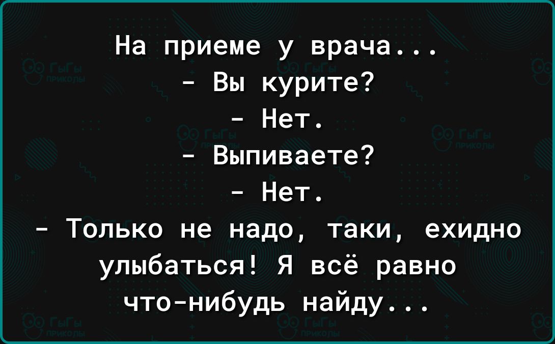 На приеме у врача Вы курите Нет Выпиваете7 Нет Только не надо таки ехидно улыбаться Я всё равно что нибудь найду
