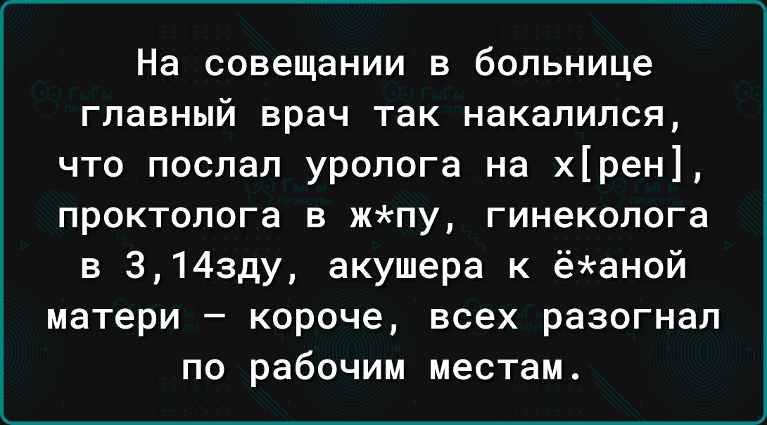 На совещании в больнице главный врач так накалился что послал уролога на хрен проктолога в жпу гинеколога в 3143ду акушера к ёаной матери короче всех разогнал по рабочим местам