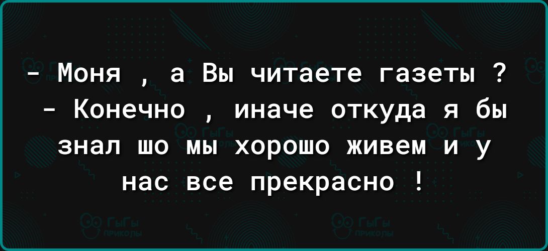 Моня а Вы читаете газеты Конечно иначе откуда я бы знал шо мы хорошо живем и у нас все прекрасно