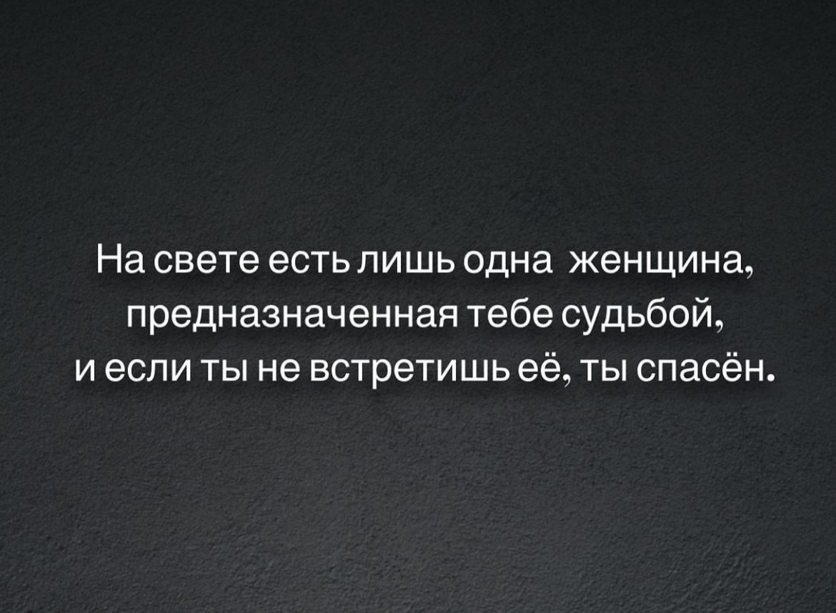 На свете естьпишь одна женщина предназначенная тебе судьбой и если ты не встретишь её ты спасён