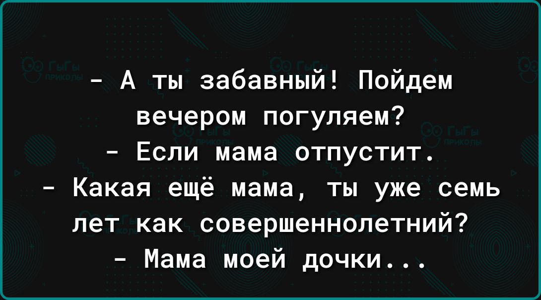 А ты забавный Пойдем вечером погуляем Если мама отпустит Какая ещё мама ты уже семь лет как совершеннолетний Мама моей дочки