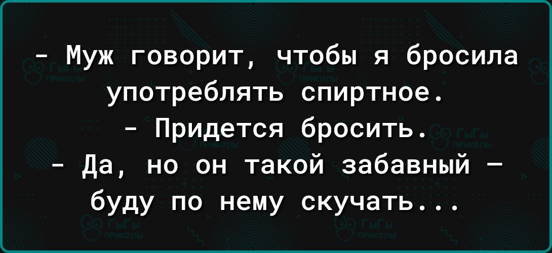 Муж говорит чтобы я бросила употреблять спиртное Придется бросить да но он такой забавный буду по нему скучать4