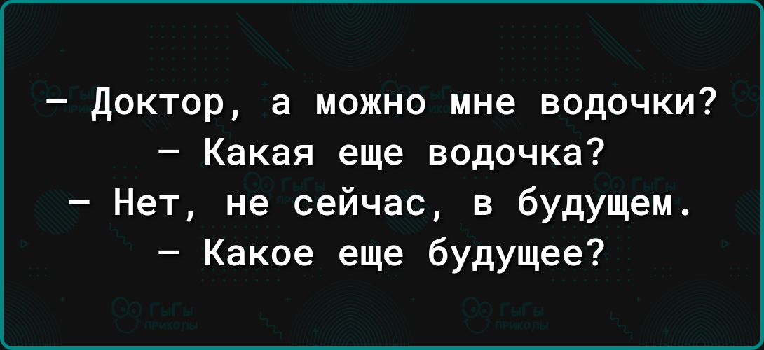 доктор а можно мне водочки Какая еще водочка Нет не сейчас в будущем Какое еще будущее