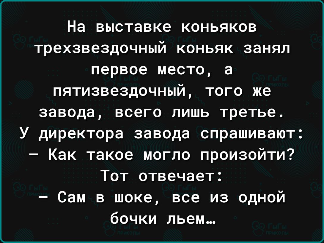 На выставке коньяков трехзвездочный коньяк занял первое место а пятизвездочный того же завода всего лишь третье У директора завода спрашивают Как такое могло произойти Тот отвечает Сам в шоке все из одной бочки пьем