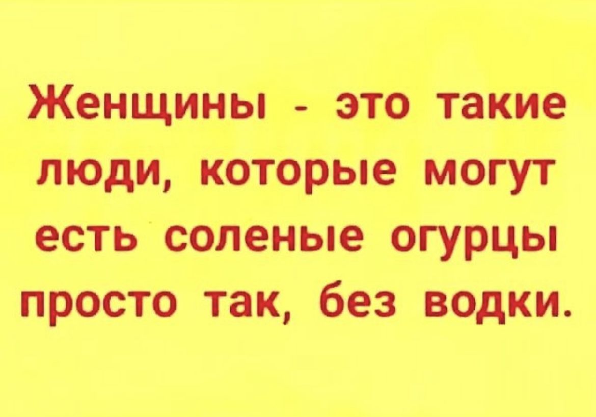 Женщины это такие люди которые могут есть соленые огурцы просто так без водки