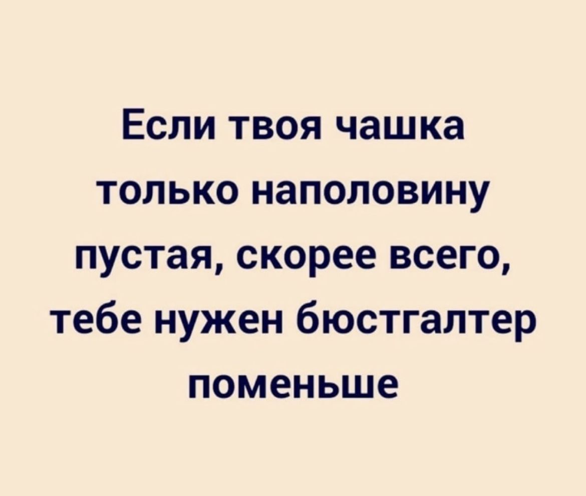 Если твоя чашка только наполовину пустая скорее всего тебе нужен бюстгалтер поменьше