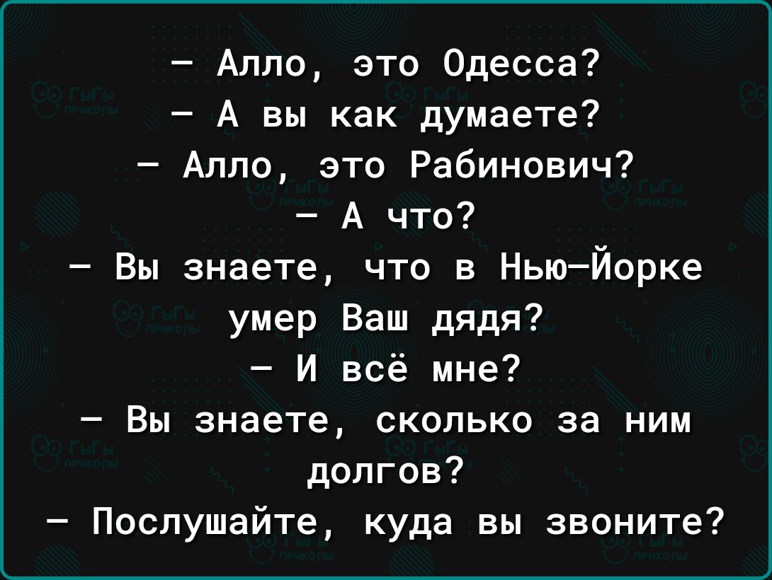 Алло это Одесса А вы как думаете Алло зто Рабинович А что Вы знаете что в НьюЙорке умер Ваш дядя И всё мне Вы знаете сколько за ним долгов Послушайте куда вы звоните