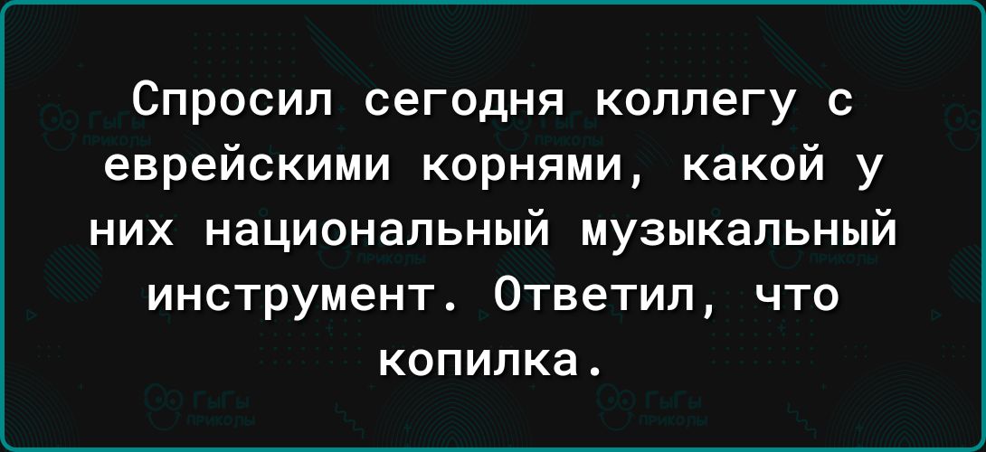 Спросил сегодня коллегу с еврейскими корнями какой у них национальный музыкальный инструмент Ответил что копилка