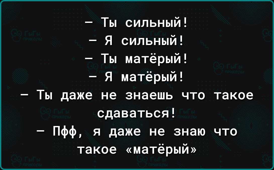 Ты сильный Я сильный Ты даже не знаешь что такое сдаваться Пфф я даже не знаю что такое матёрый