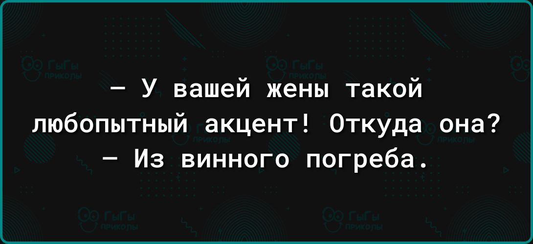 У вашей жены такой любопытный акцент Откуда она Из винного погреба