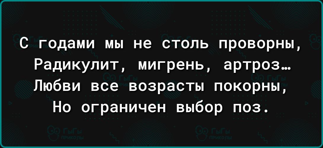 С годами мы не столь проворны Радикулит мигрень артроз Любви все возрасты покорны Но ограничен выбор поз