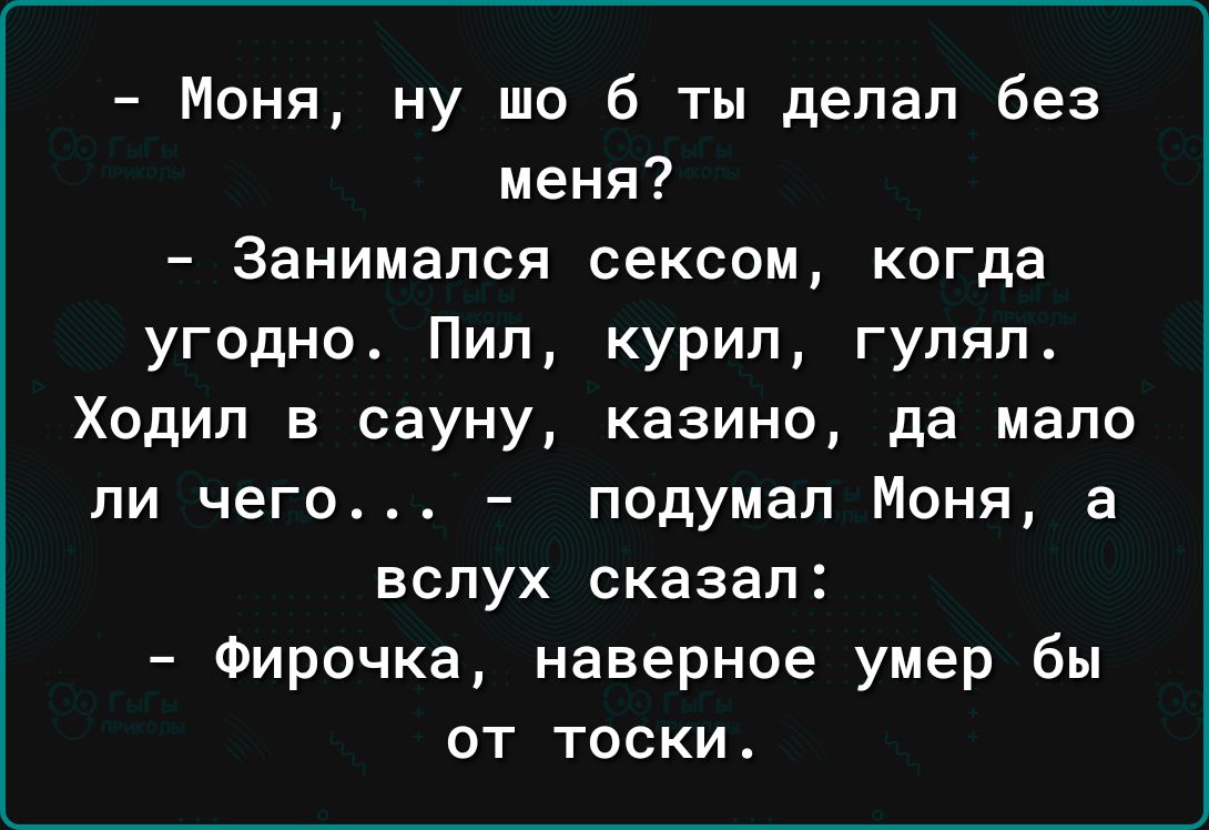 Моня ну шо б ты делал без меня Занимался сексом когда угодн04 Пип курил гуляп4 Ходил в сауну казино да мало ли чего подумал Моня а вслух сказал Фирочка наверное умер бы от тоски