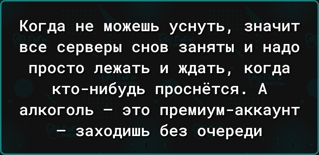 Когда не можешь уснуть значит все серверы снов заняты и надо просто лежать и ждать когда ктонибудь проснётся А алкоголь это премиумаккаунт заходишь без очереди