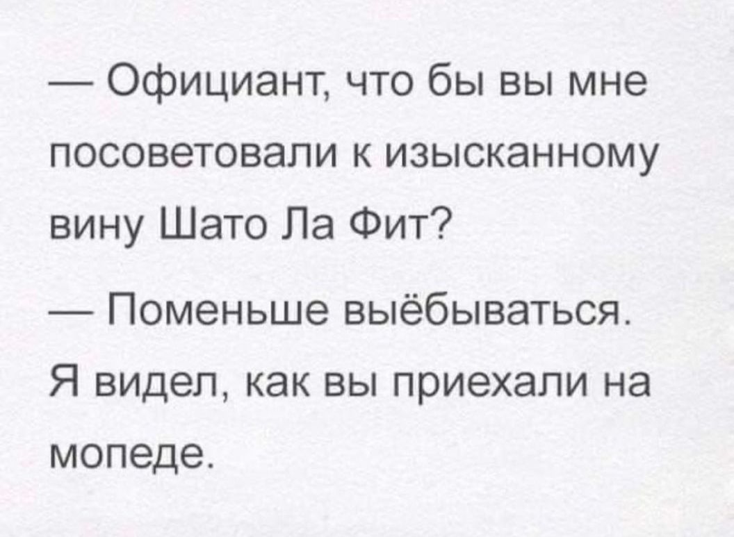 Официант что бы вы мне посоветовали к изысканному вину Шато Ла Фит Поменьше выёбываться Я видел как вы приехали на мопеде