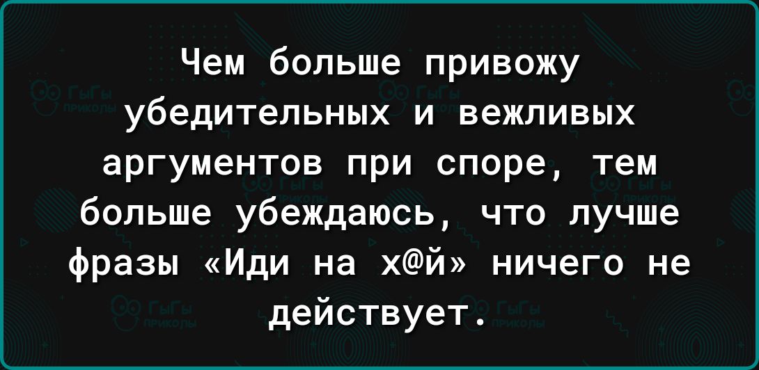 Чем больше привожу убедительных и вежливых аргументов при споре тем больше убеждаюсь что лучше фразы Иди на хй ничего не действует