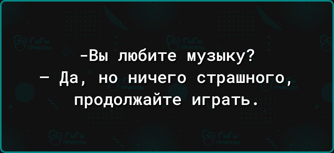 Вы любите музыку да но ничего страшного продолжайте играть