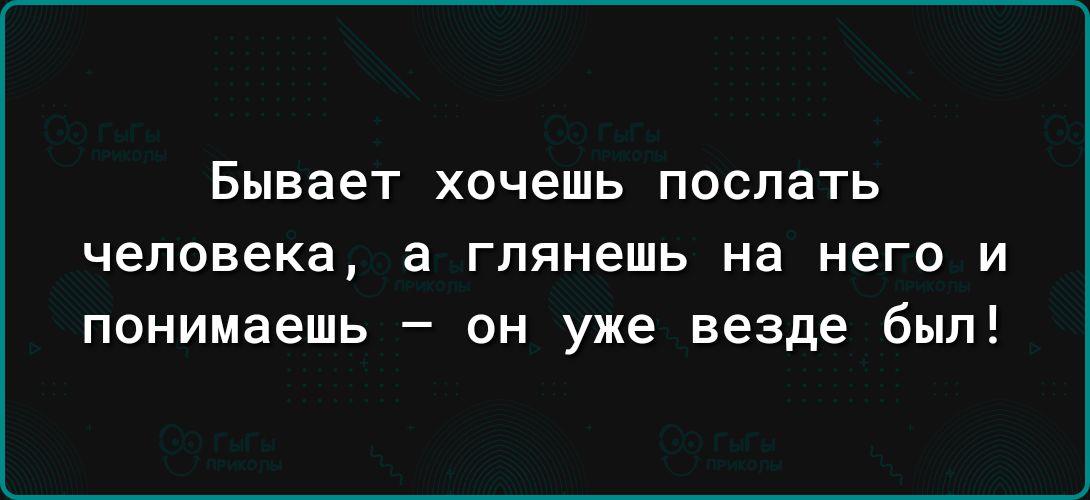 Бывает ХОЧЕШЬ ПОСЛЗТЬ человека а глянешь на НЕГО И понимаешь он уже везде был