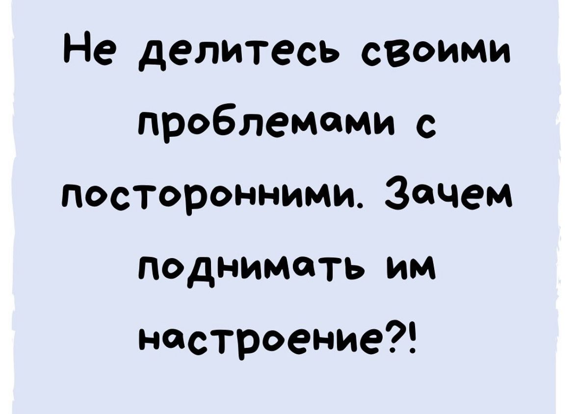 Не делитесь своими проблемами с посторонними Зачем поднимать им настроение