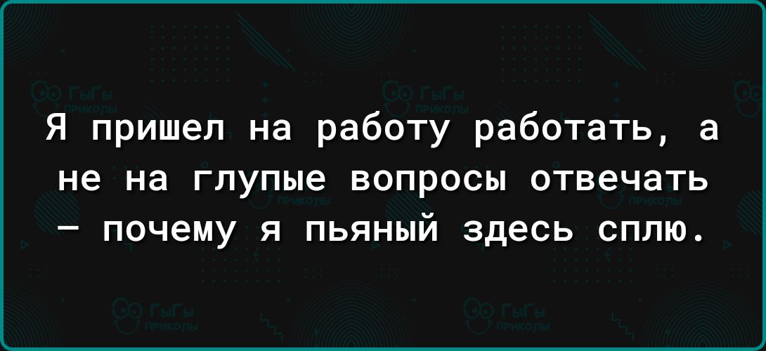 Я пришел на работу работать а не на глупые ВОПРОСЫ ОТВЕЧЗТЬ почему я пьяный здесь сплю