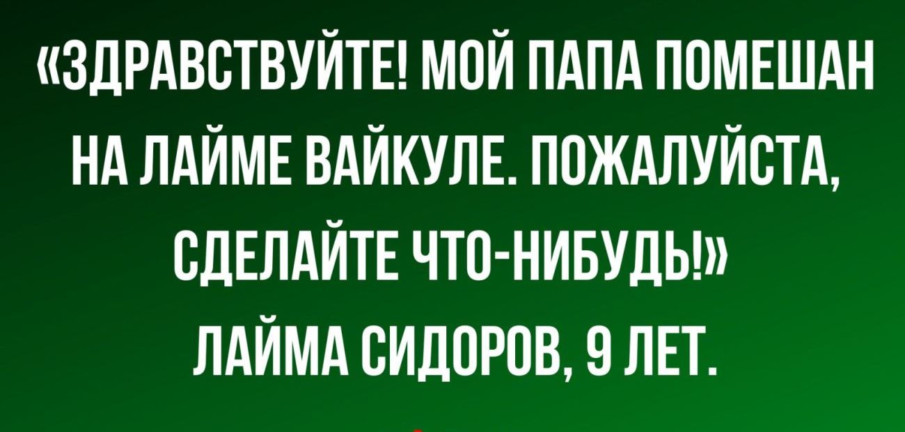 ЗДРАВБТВУЙТЕ МПЙ ПАПА ППМЕШАН НА ПАЙМЕ ВАЙКУЛЕ ПОЖАЛУЙСТА СДЕЛАЙТЕ ЧТО НИБУДЬ ЛАЙМА СИДОРОВ 9 ЛЕТ